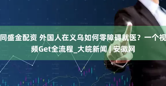 同盛金配资 外国人在义乌如何零障碍就医？一个视频Get全流程_大皖新闻 | 安徽网