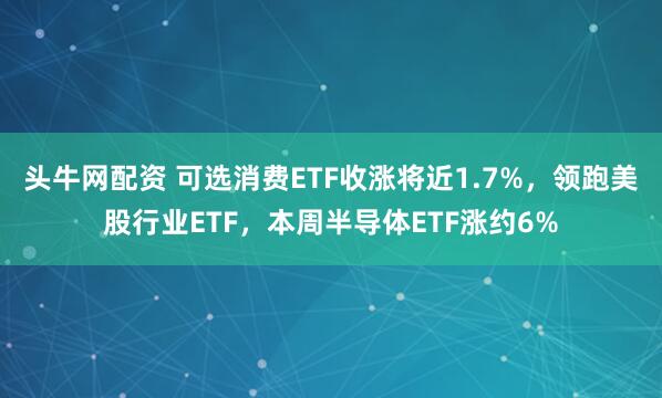 头牛网配资 可选消费ETF收涨将近1.7%，领跑美股行业ETF，本周半导体ETF涨约6%