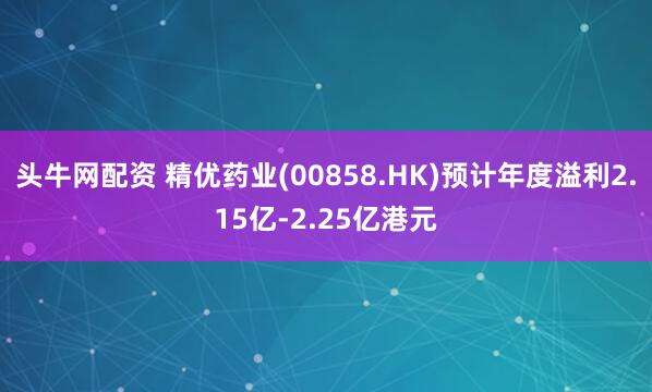 头牛网配资 精优药业(00858.HK)预计年度溢利2.15亿-2.25亿港元