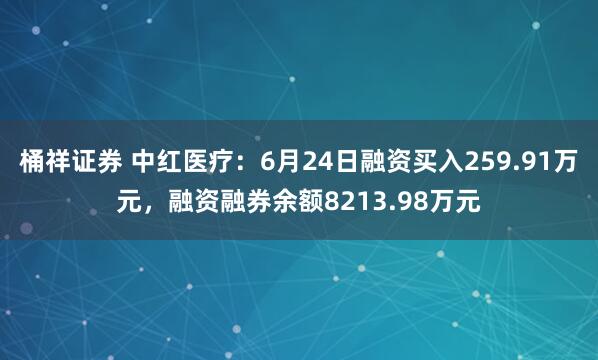桶祥证券 中红医疗：6月24日融资买入259.91万元，融资融券余额8213.98万元