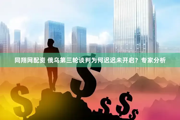 同翔网配资 俄乌第三轮谈判为何迟迟未开启？专家分析