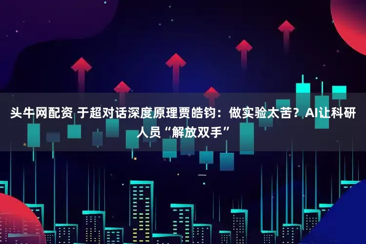 头牛网配资 于超对话深度原理贾皓钧：做实验太苦？AI让科研人员“解放双手”