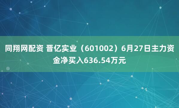 同翔网配资 晋亿实业（601002）6月27日主力资金净买入636.54万元