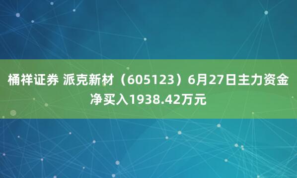 桶祥证券 派克新材（605123）6月27日主力资金净买入1938.42万元