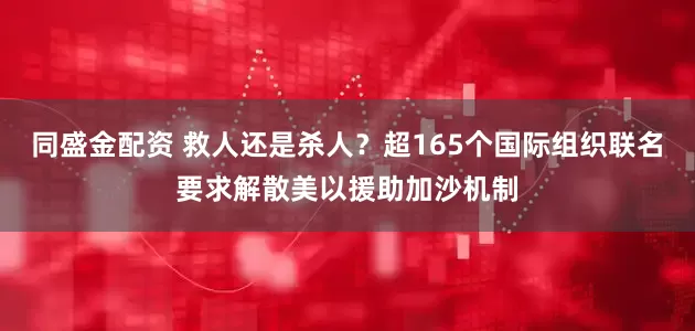 同盛金配资 救人还是杀人？超165个国际组织联名要求解散美以援助加沙机制