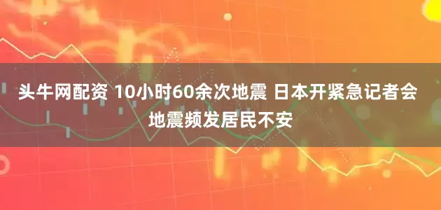 头牛网配资 10小时60余次地震 日本开紧急记者会 地震频发居民不安