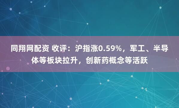 同翔网配资 收评：沪指涨0.59%，军工、半导体等板块拉升，创新药概念等活跃