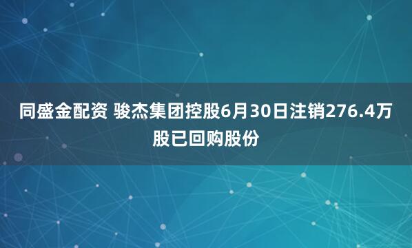 同盛金配资 骏杰集团控股6月30日注销276.4万股已回购股份