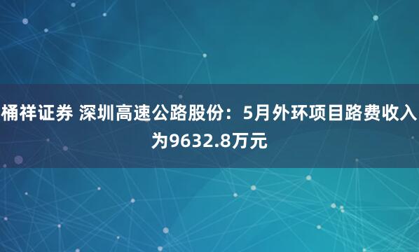 桶祥证券 深圳高速公路股份：5月外环项目路费收入为9632.8万元