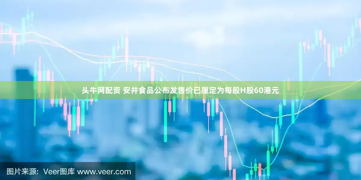头牛网配资 安井食品公布发售价已厘定为每股H股60港元