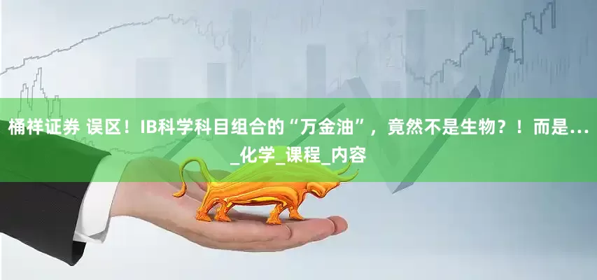 桶祥证券 误区！IB科学科目组合的“万金油”，竟然不是生物？！而是…_化学_课程_内容