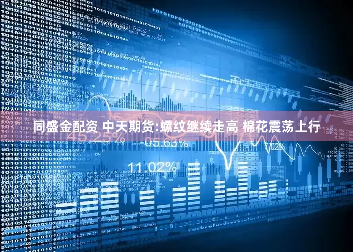 同盛金配资 中天期货:螺纹继续走高 棉花震荡上行