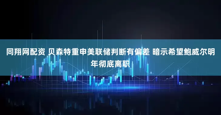 同翔网配资 贝森特重申美联储判断有偏差 暗示希望鲍威尔明年彻底离职