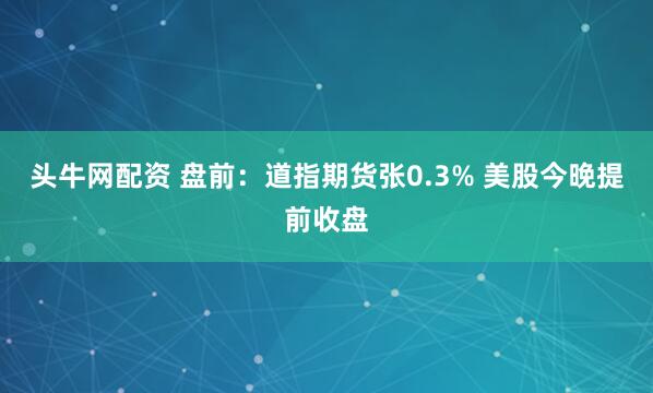 头牛网配资 盘前：道指期货张0.3% 美股今晚提前收盘