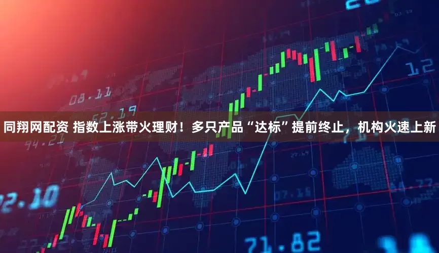 同翔网配资 指数上涨带火理财！多只产品“达标”提前终止，机构火速上新