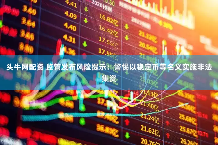 头牛网配资 监管发布风险提示：警惕以稳定币等名义实施非法集资
