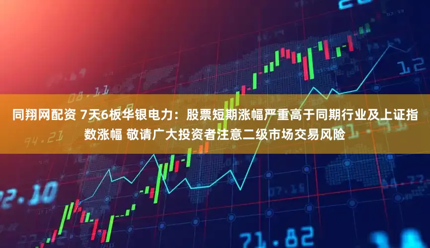 同翔网配资 7天6板华银电力：股票短期涨幅严重高于同期行业及上证指数涨幅 敬请广大投资者注意二级市场交易风险