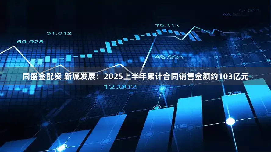 同盛金配资 新城发展：2025上半年累计合同销售金额约103亿元