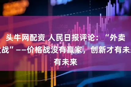 头牛网配资 人民日报评论：“外卖大战”——价格战没有赢家，创新才有未来