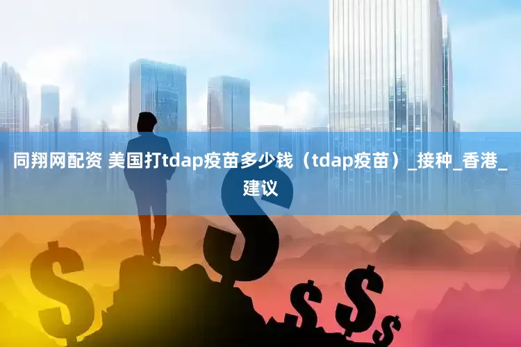 同翔网配资 美国打tdap疫苗多少钱（tdap疫苗）_接种_香港_建议