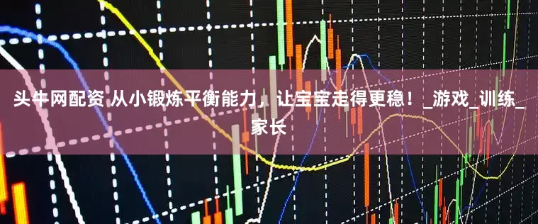 头牛网配资 从小锻炼平衡能力，让宝宝走得更稳！_游戏_训练_家长
