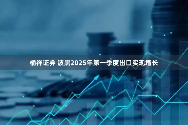 桶祥证券 波黑2025年第一季度出口实现增长