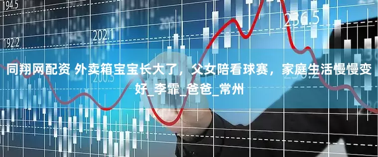同翔网配资 外卖箱宝宝长大了，父女陪看球赛，家庭生活慢慢变好_李霏_爸爸_常州