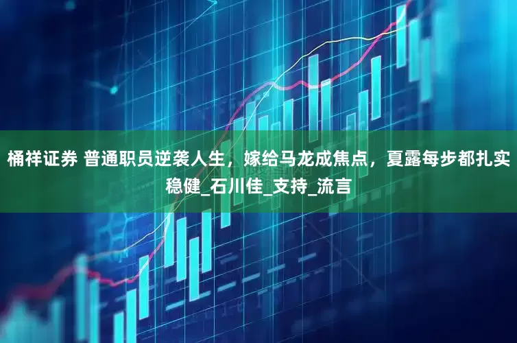 桶祥证券 普通职员逆袭人生，嫁给马龙成焦点，夏露每步都扎实稳健_石川佳_支持_流言