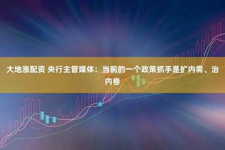 大地涨配资 央行主管媒体：当前的一个政策抓手是扩内需、治内卷