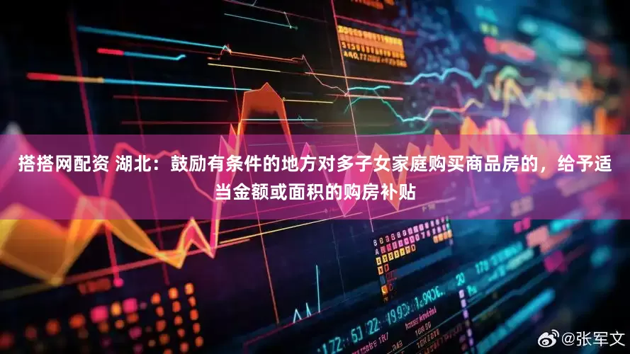 搭搭网配资 湖北：鼓励有条件的地方对多子女家庭购买商品房的，给予适当金额或面积的购房补贴