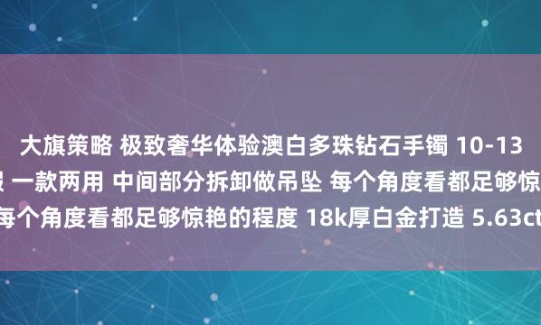 大旗策略 极致奢华体验澳白多珠钻石手镯 10-13mm 极强宝石光感近无瑕 一款两用 中间部分拆卸做吊坠 每个角度看都足够惊艳的程度 18k厚白金打造 5.63ct_重磅