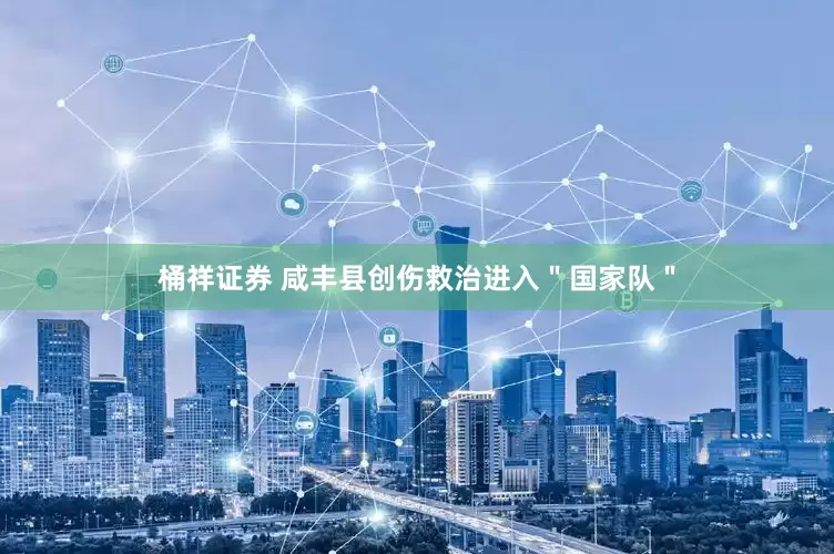 桶祥证券 咸丰县创伤救治进入＂国家队＂