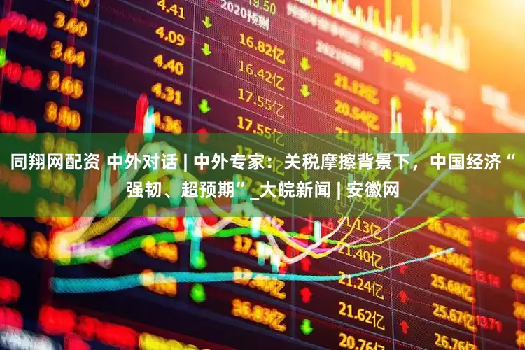 同翔网配资 中外对话 | 中外专家：关税摩擦背景下，中国经济“强韧、超预期”_大皖新闻 | 安徽网