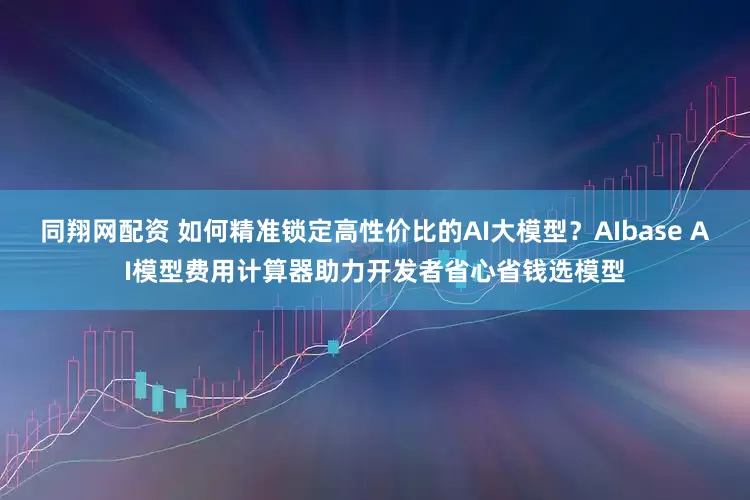 同翔网配资 如何精准锁定高性价比的AI大模型？AIbase AI模型费用计算器助力开发者省心省钱选模型