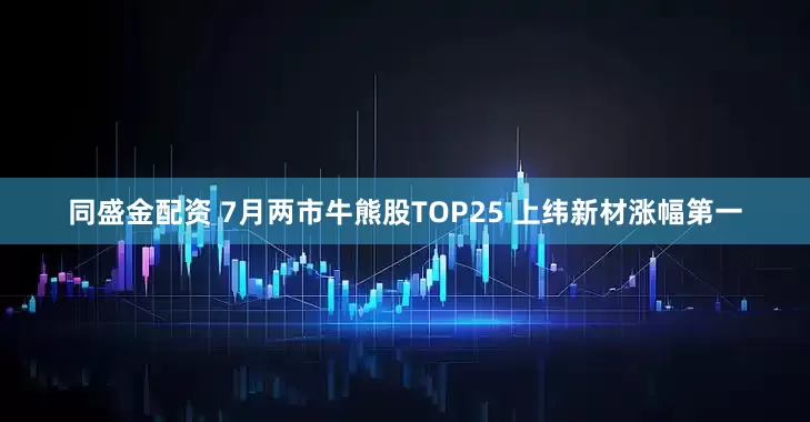 同盛金配资 7月两市牛熊股TOP25 上纬新材涨幅第一