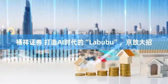 桶祥证券 打造AI时代的“Labubu”，京放大招