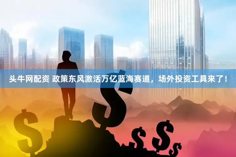 头牛网配资 政策东风激活万亿蓝海赛道，场外投资工具来了！