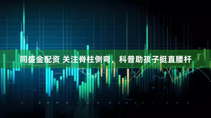 同盛金配资 关注脊柱侧弯，科普助孩子挺直腰杆