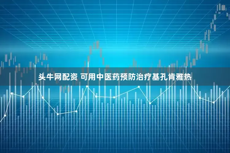 头牛网配资 可用中医药预防治疗基孔肯雅热