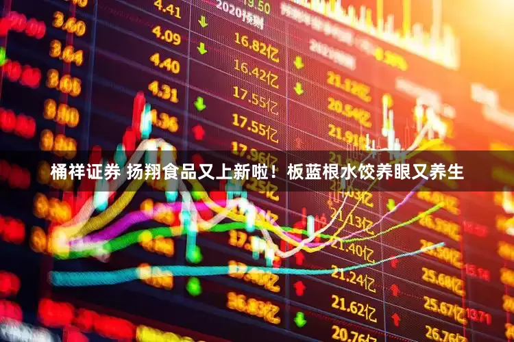 桶祥证券 扬翔食品又上新啦！板蓝根水饺养眼又养生