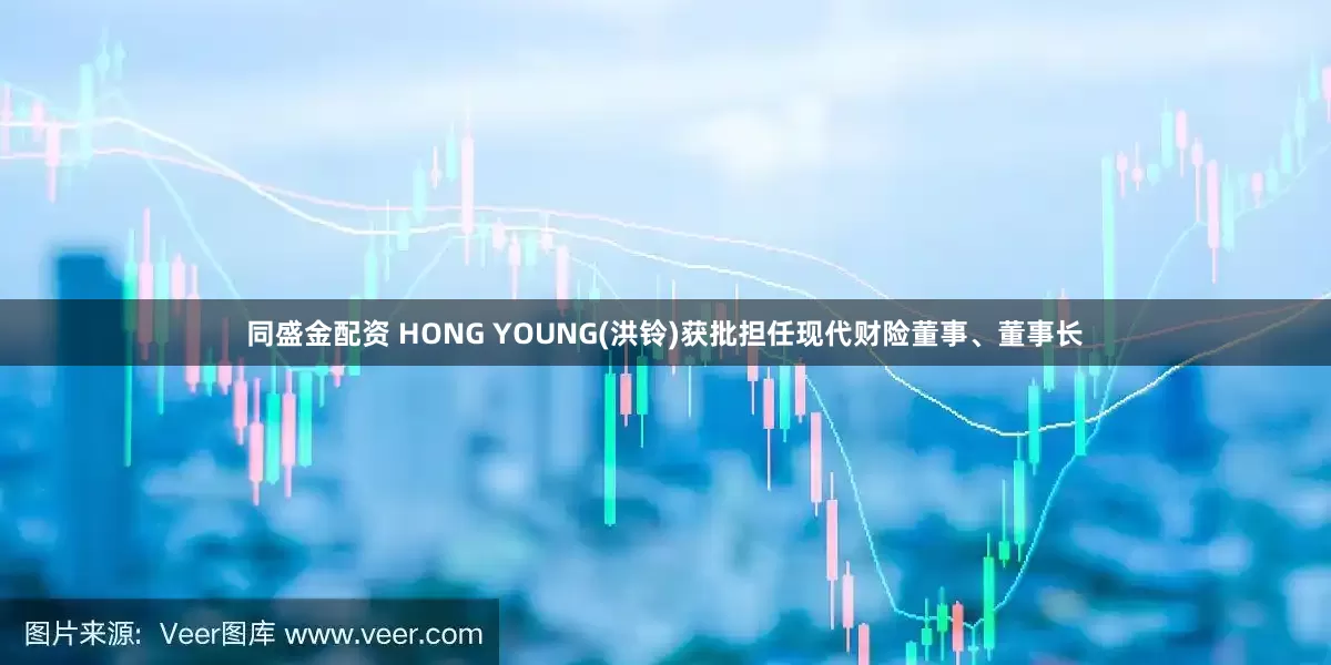 同盛金配资 HONG YOUNG(洪铃)获批担任现代财险董事、董事长
