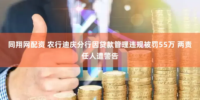 同翔网配资 农行迪庆分行因贷款管理违规被罚55万 两责任人遭警告