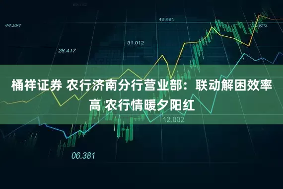 桶祥证券 农行济南分行营业部：联动解困效率高 农行情暖夕阳红