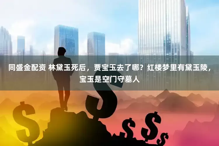 同盛金配资 林黛玉死后，贾宝玉去了哪？红楼梦里有黛玉陵，宝玉是空门守墓人