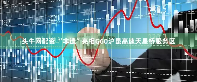 头牛网配资 “非遗”亮相G60沪昆高速天星桥服务区