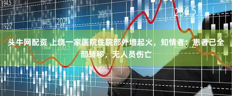 头牛网配资 上饶一家医院住院部外墙起火，知情者：患者已全部转移，无人员伤亡