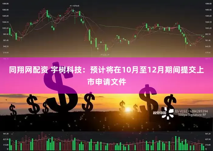 同翔网配资 宇树科技：预计将在10月至12月期间提交上市申请文件