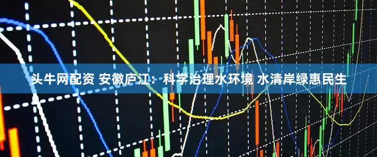 头牛网配资 安徽庐江：科学治理水环境 水清岸绿惠民生