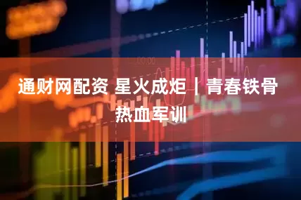 通财网配资 星火成炬｜青春铁骨 热血军训