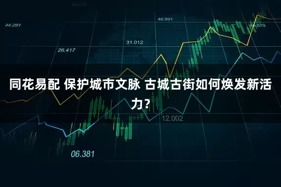 同花易配 保护城市文脉 古城古街如何焕发新活力？